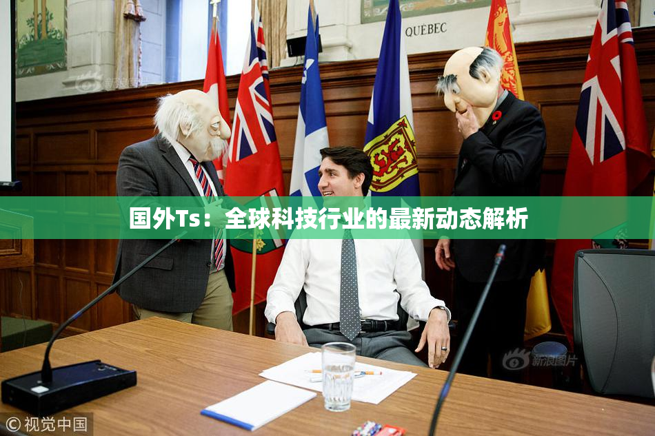 国外Ts：全球科技行业的最新动态解析