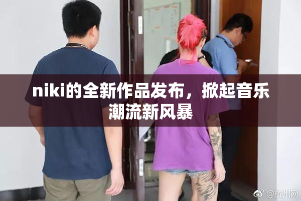niki的全新作品发布，掀起音乐潮流新风暴