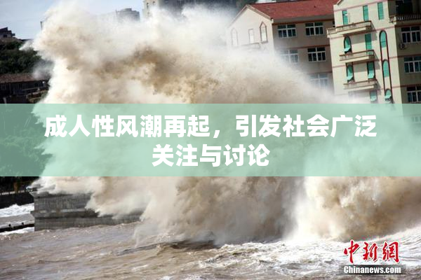 成人性风潮再起，引发社会广泛关注与讨论