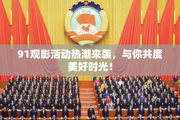 91观影活动热潮来袭，与你共度美好时光！