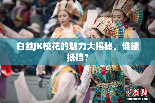 白丝JK校花的魅力大揭秘，谁能抵挡？