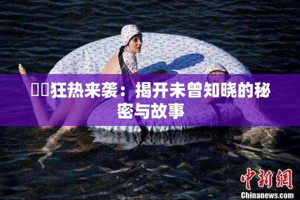 ❌‌狂热来袭：揭开未曾知晓的秘密与故事