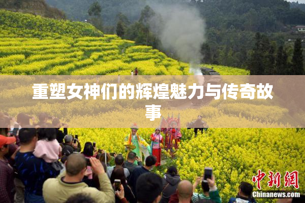 重塑女神们的辉煌魅力与传奇故事