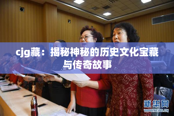 cjg藏：揭秘神秘的历史文化宝藏与传奇故事