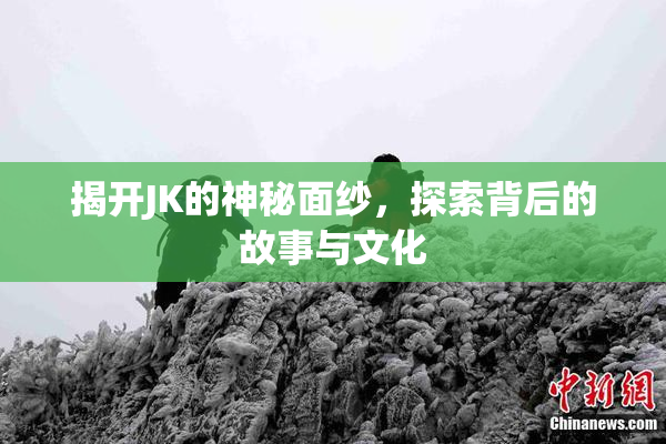 揭开JK的神秘面纱，探索背后的故事与文化