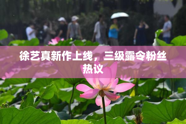 徐艺真新作上线，三级露令粉丝热议