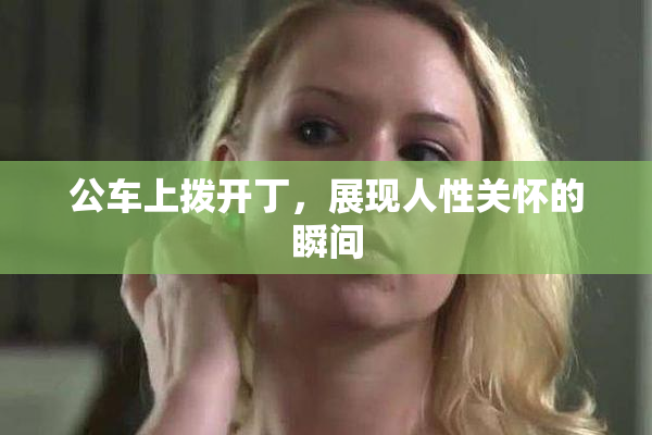 公车上拨开丁，展现人性关怀的瞬间