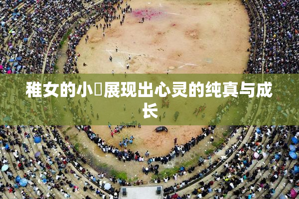 稚女的小泬展现出心灵的纯真与成长