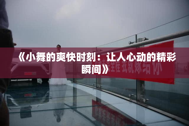 《小舞的爽快时刻：让人心动的精彩瞬间》