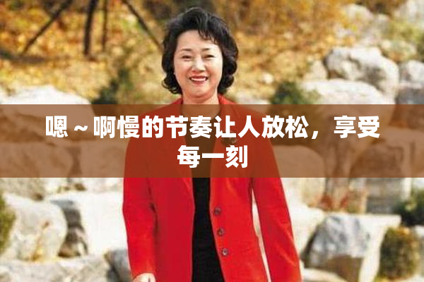 嗯～啊慢的节奏让人放松，享受每一刻