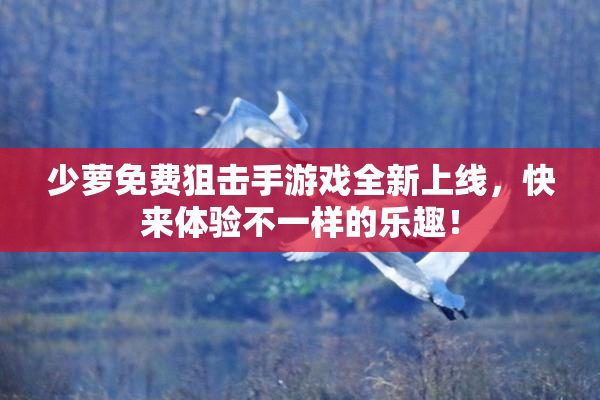 少萝免费狙击手游戏全新上线，快来体验不一样的乐趣！