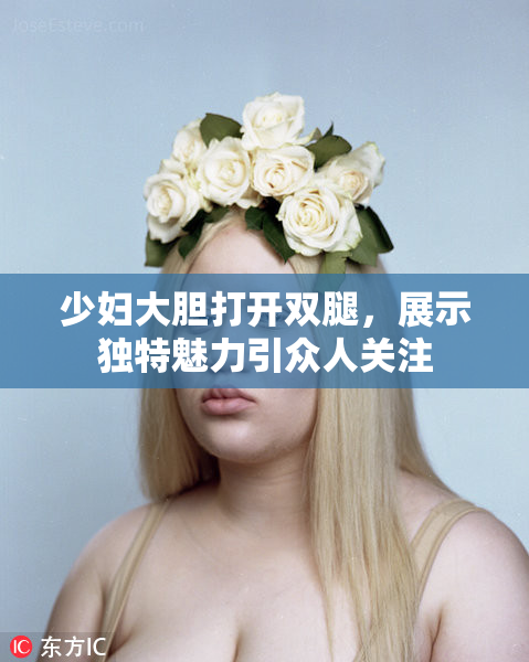 少妇大胆打开双腿，展示独特魅力引众人关注