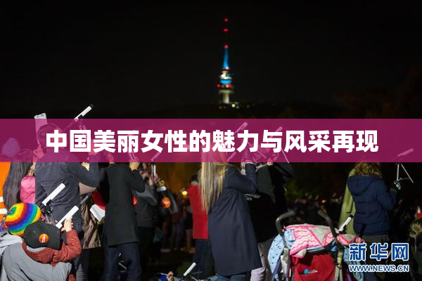 中国美丽女性的魅力与风采再现