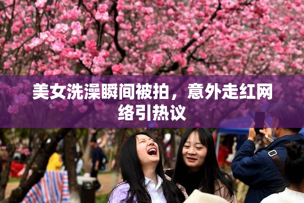 美女洗澡瞬间被拍，意外走红网络引热议
