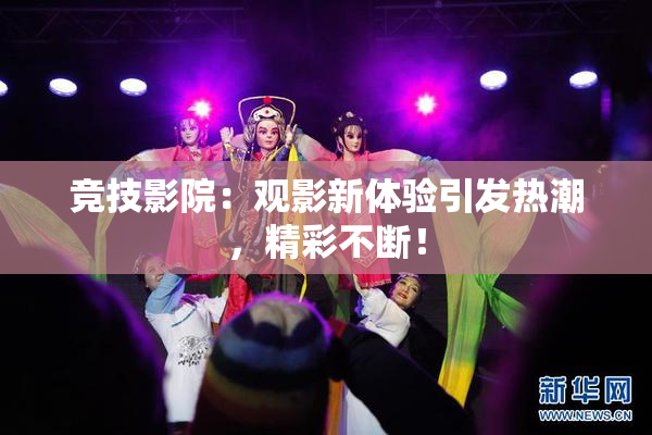 竞技影院：观影新体验引发热潮，精彩不断！