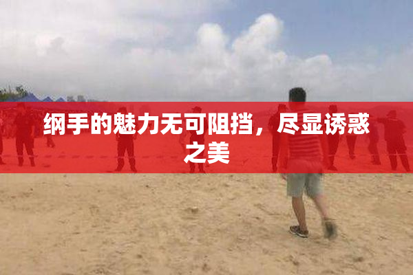 纲手的魅力无可阻挡，尽显诱惑之美