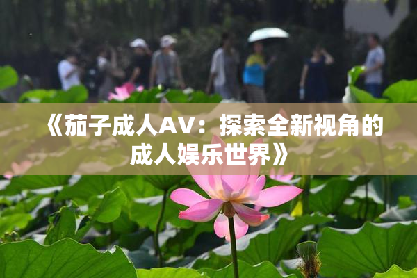 《茄子成人AV：探索全新视角的成人娱乐世界》
