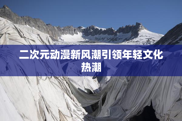 二次元动漫新风潮引领年轻文化热潮