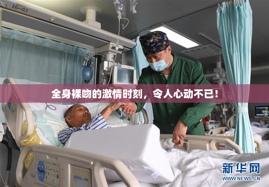 全身裸吻的激情时刻，令人心动不已！