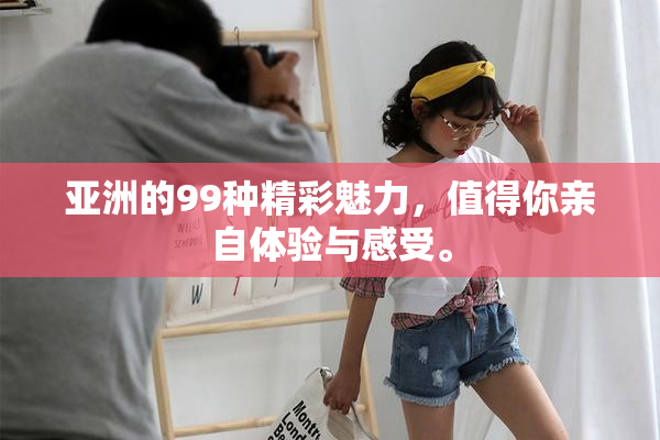 亚洲的99种精彩魅力，值得你亲自体验与感受。