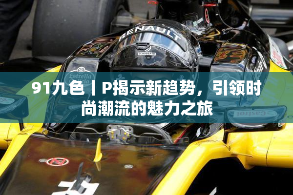 91九色丨P揭示新趋势，引领时尚潮流的魅力之旅