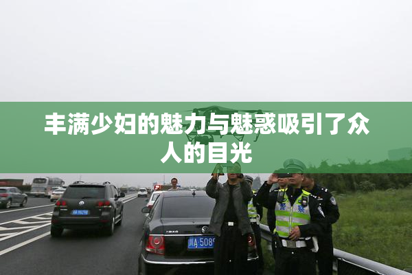 丰满少妇的魅力与魅惑吸引了众人的目光