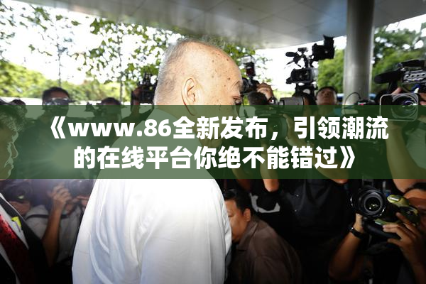 《www.86全新发布，引领潮流的在线平台你绝不能错过》