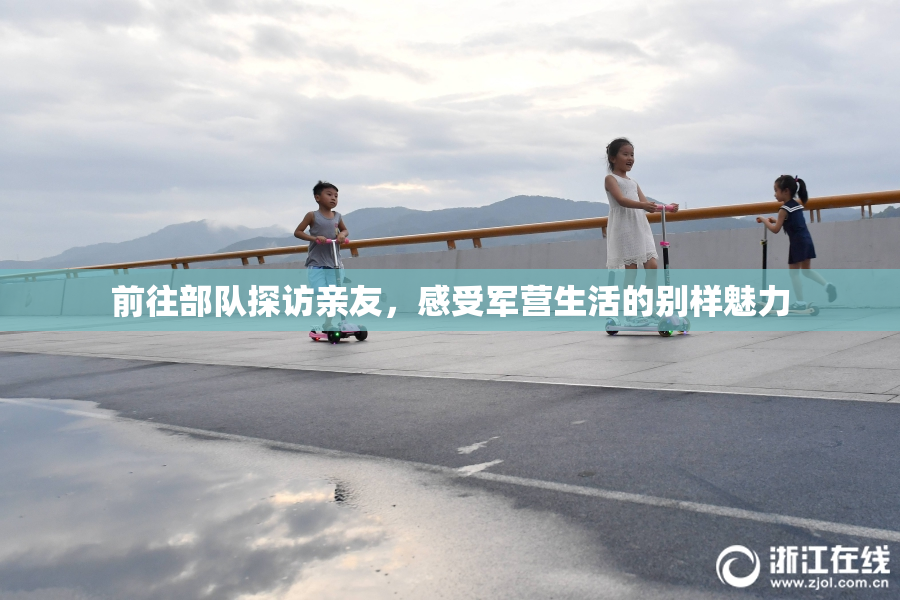 前往部队探访亲友，感受军营生活的别样魅力
