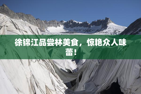 徐锦江品尝林美食，惊艳众人味蕾！