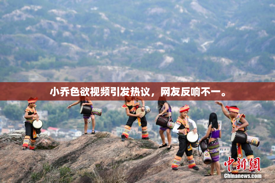 小乔色欲视频引发热议，网友反响不一。