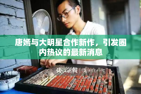 唐嫣与大明星合作新作，引发圈内热议的最新消息