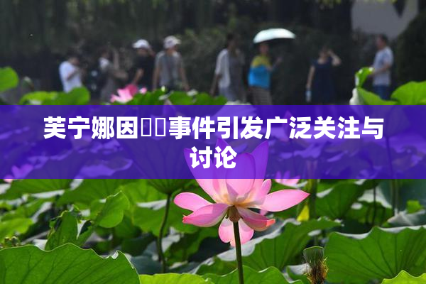 芙宁娜因❌‌事件引发广泛关注与讨论
