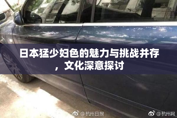 日本猛少妇色的魅力与挑战并存，文化深意探讨