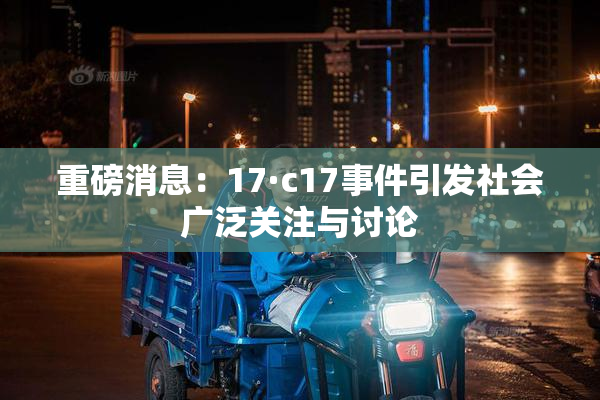 重磅消息：17·c17事件引发社会广泛关注与讨论