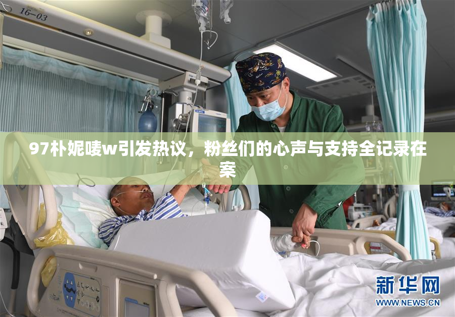 97朴妮唛w引发热议，粉丝们的心声与支持全记录在案