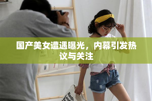 国产美女遭遇曝光，内幕引发热议与关注