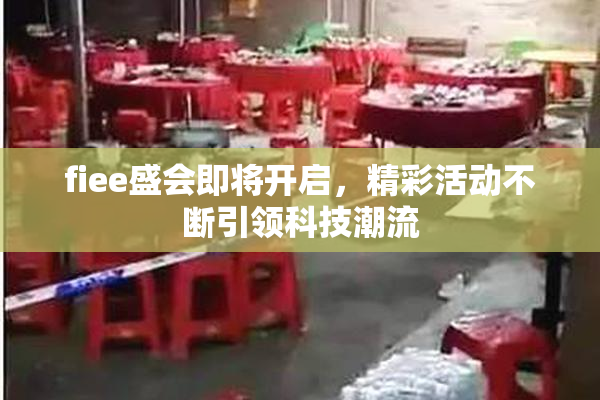 fiee盛会即将开启，精彩活动不断引领科技潮流