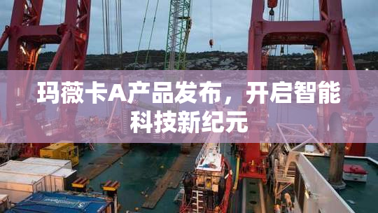 玛薇卡A产品发布，开启智能科技新纪元