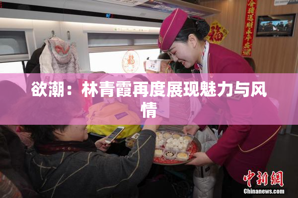 欲潮：林青霞再度展现魅力与风情