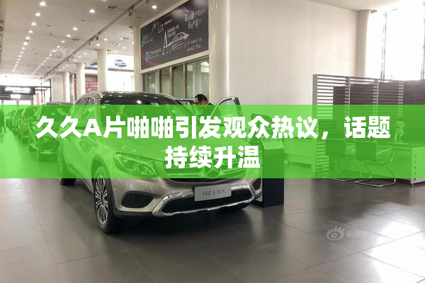 久久A片啪啪引发观众热议，话题持续升温