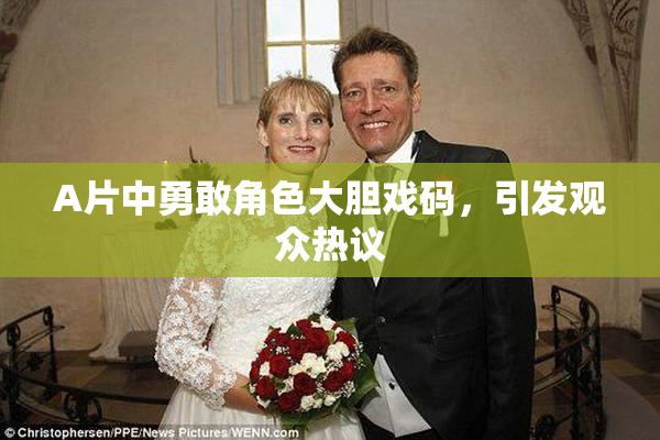 A片中勇敢角色大胆戏码，引发观众热议