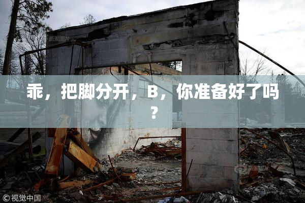 乖，把脚分开，B，你准备好了吗？