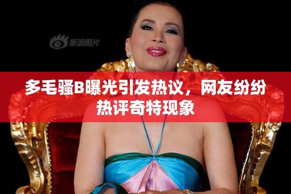多毛骚B曝光引发热议，网友纷纷热评奇特现象
