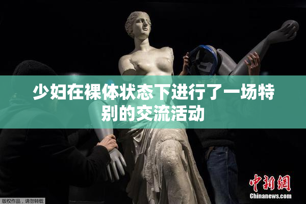 少妇在裸体状态下进行了一场特别的交流活动