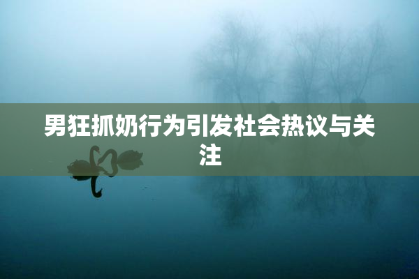 男狂抓奶行为引发社会热议与关注