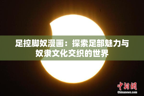 足控脚奴漫画：探索足部魅力与奴隶文化交织的世界