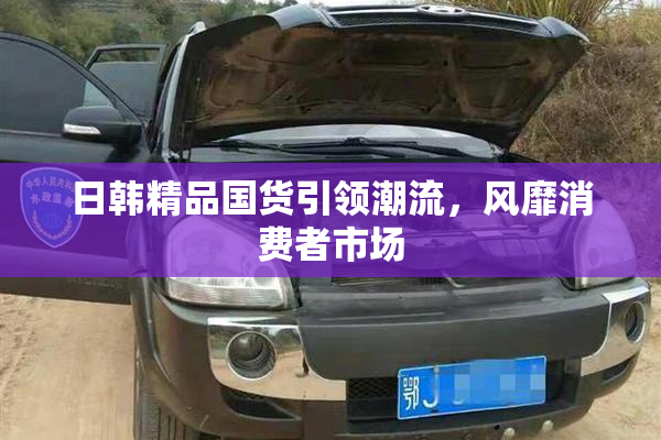 日韩精品国货引领潮流，风靡消费者市场