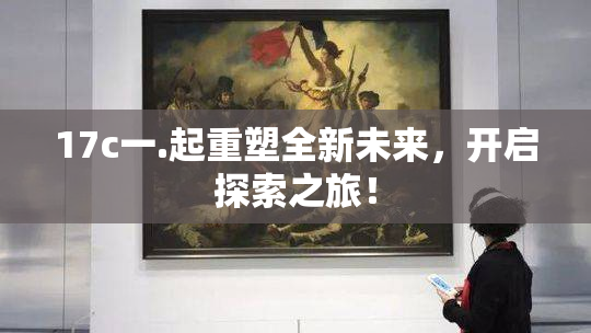 17c一.起重塑全新未来，开启探索之旅！