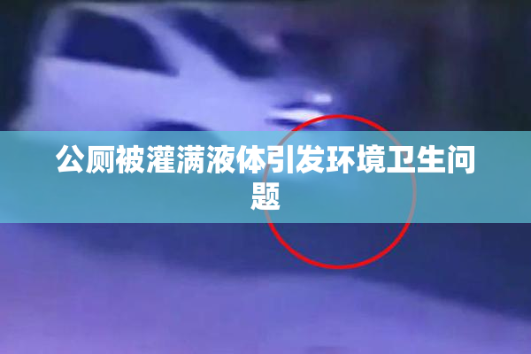 公厕被灌满液体引发环境卫生问题