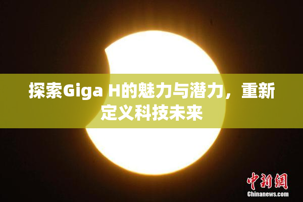 探索Giga H的魅力与潜力，重新定义科技未来
